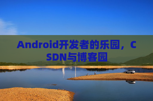 Android开发者的乐园，CSDN与博客园