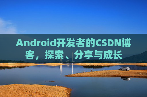 Android开发者的CSDN博客，探索、分享与成长