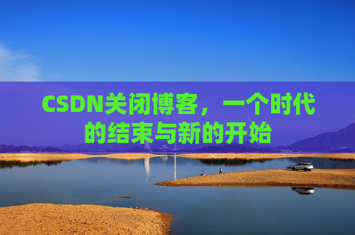 CSDN关闭博客，一个时代的结束与新的开始